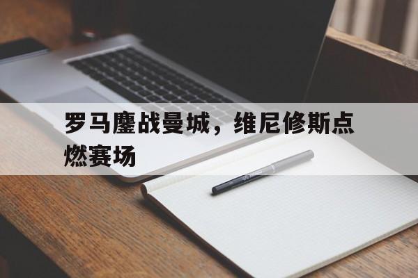 开云官方app入口-关于罗马鏖战曼城，维尼修斯点燃赛场的信息